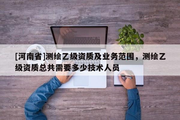[河南省]測繪乙級資質及業務范圍，測繪乙級資質總共需要多少技術人員