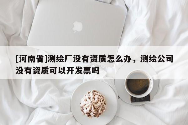 [河南省]測繪廠沒有資質怎么辦，測繪公司沒有資質可以開發票嗎