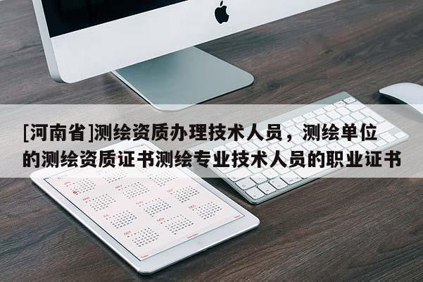 [河南省]測繪資質辦理技術人員，測繪單位的測繪資質證書測繪專業技術人員的職業證書