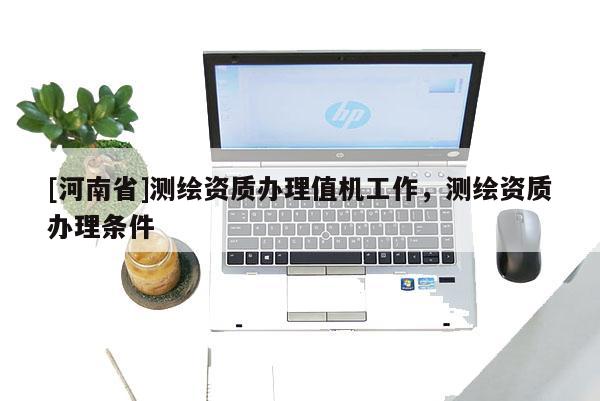 [河南省]測(cè)繪資質(zhì)辦理值機(jī)工作，測(cè)繪資質(zhì)辦理?xiàng)l件