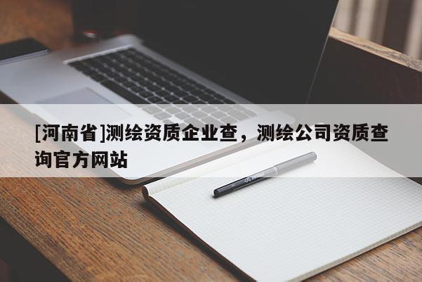 [河南省]測繪資質企業查，測繪公司資質查詢官方網站
