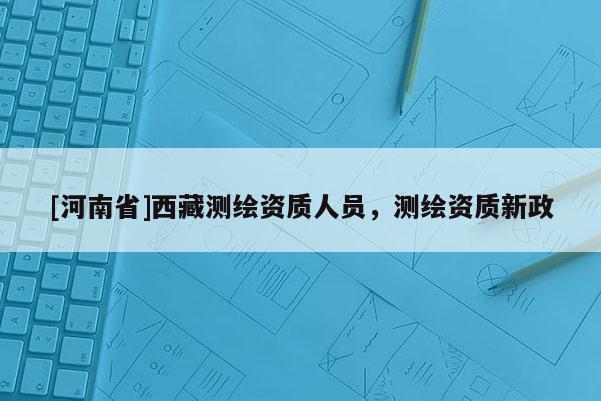 [河南省] *** 測繪資質人員，測繪資質新政