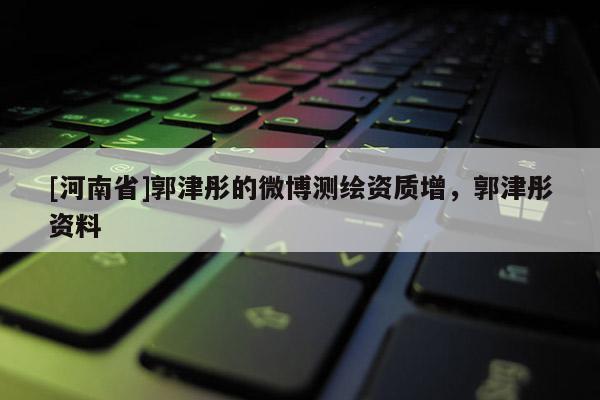 [河南省]郭津彤的微博測繪資質增，郭津彤資料