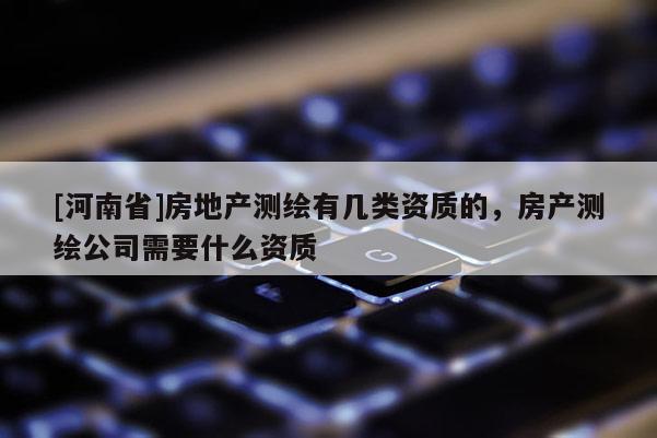 [河南省]房地產(chǎn)測繪有幾類資質(zhì)的，房產(chǎn)測繪公司需要什么資質(zhì)