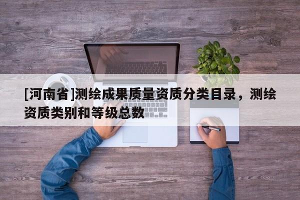 [河南省]測繪成果質(zhì)量資質(zhì)分類目錄，測繪資質(zhì)類別和等級總數(shù)