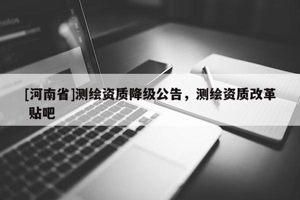 [河南省]測繪資質降級公告，測繪資質改革 貼吧