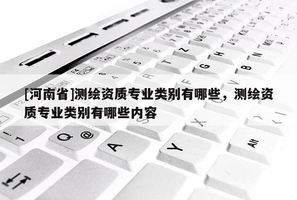 [河南省]測繪資質專業類別有哪些，測繪資質專業類別有哪些內容
