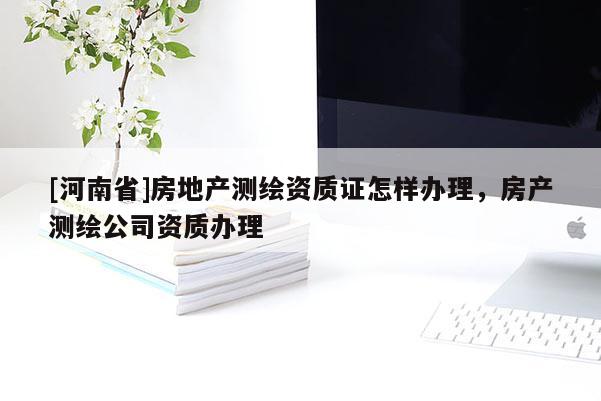 [河南省]房地產測繪資質證怎樣辦理，房產測繪公司資質辦理