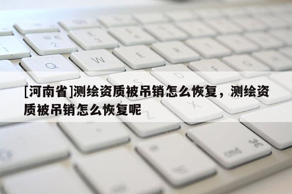 [河南省]測繪資質被吊銷怎么恢復，測繪資質被吊銷怎么恢復呢