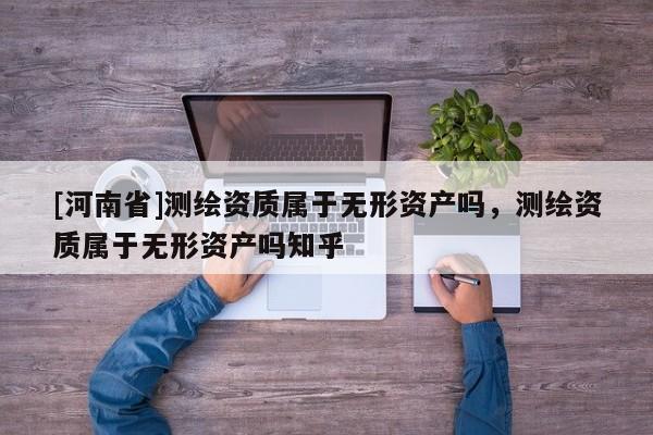 [河南省]測繪資質屬于無形資產嗎，測繪資質屬于無形資產嗎知乎