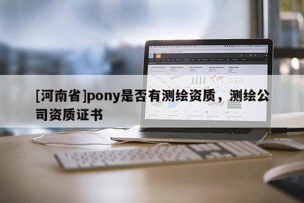 [河南省]pony是否有測繪資質，測繪公司資質證書