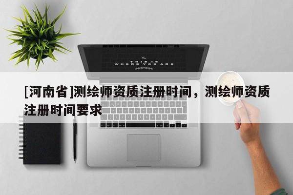 [河南省]測繪師資質注冊時間，測繪師資質注冊時間要求