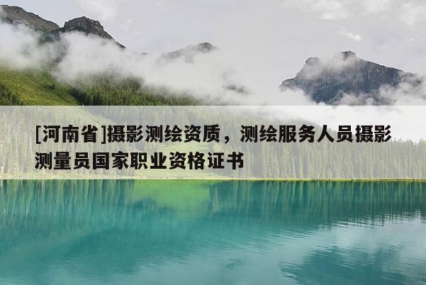 [河南省]攝影測繪資質，測繪服務人員攝影測量員國家職業資格證書