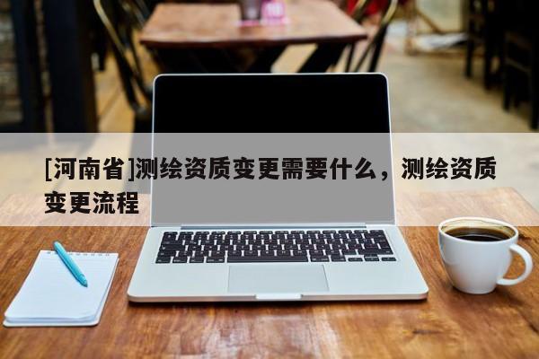 [河南省]測繪資質變更需要什么，測繪資質變更流程