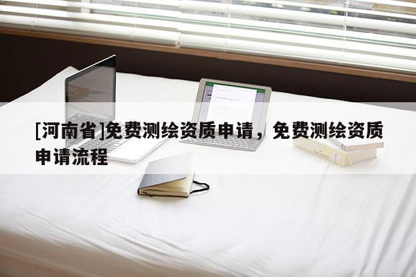 [河南省]免費(fèi)測(cè)繪資質(zhì)申請(qǐng)，免費(fèi)測(cè)繪資質(zhì)申請(qǐng)流程