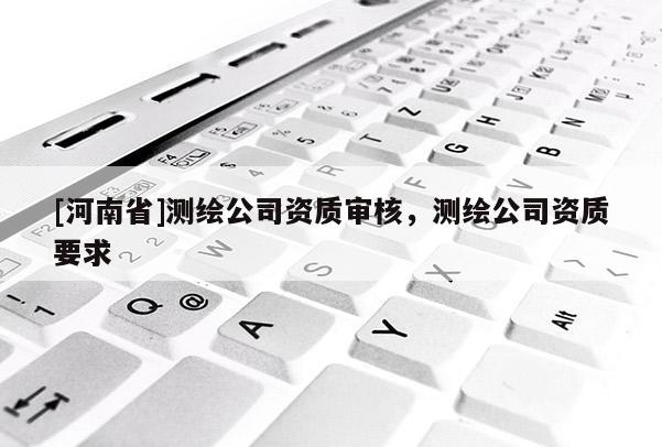 [河南省]測繪公司資質(zhì)審核，測繪公司資質(zhì)要求