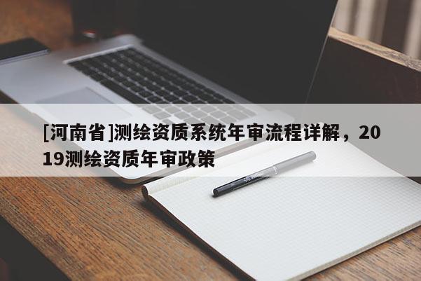 [河南省]測繪資質(zhì)系統(tǒng)年審流程詳解，2019測繪資質(zhì)年審政策