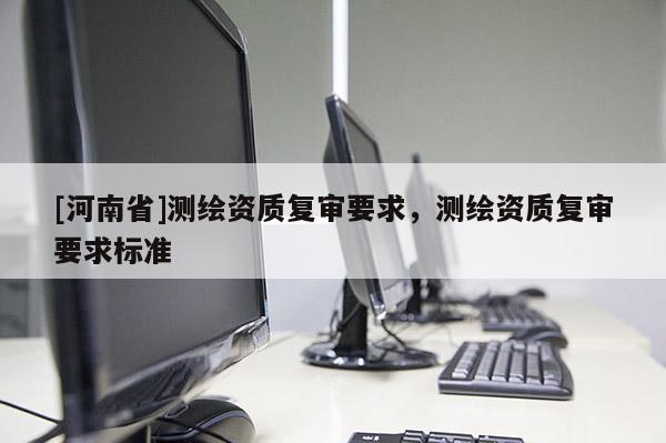 [河南省]測繪資質復審要求，測繪資質復審要求標準