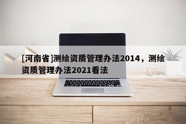 [河南省]測繪資質管理辦法2014，測繪資質管理辦法2021看法