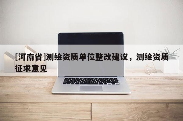 [河南省]測繪資質單位整改建議，測繪資質征求意見