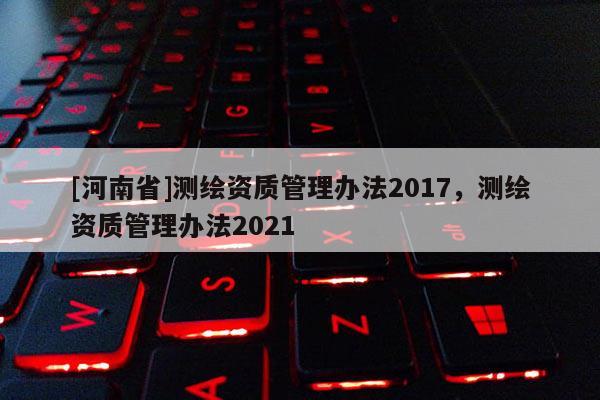 [河南省]測繪資質管理辦法2017，測繪資質管理辦法2021
