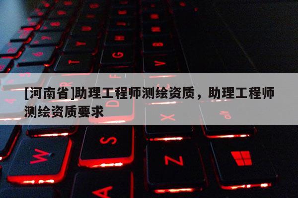 [河南省]助理工程師測繪資質(zhì)，助理工程師測繪資質(zhì)要求