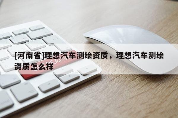 [河南省]理想汽車測繪資質，理想汽車測繪資質怎么樣