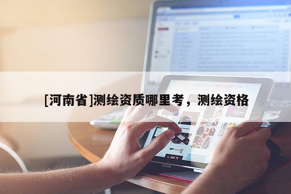 [河南省]測繪資質(zhì)哪里考，測繪資格