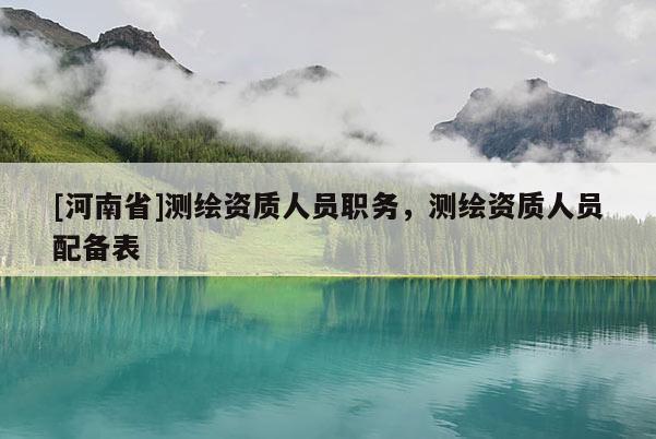 [河南省]測繪資質(zhì)人員職務(wù)，測繪資質(zhì)人員配備表