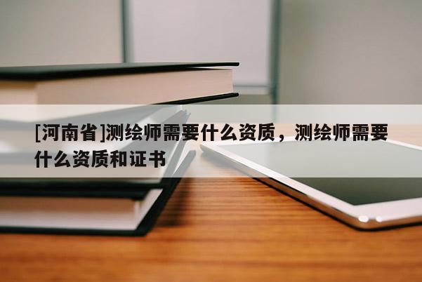 [河南省]測繪師需要什么資質，測繪師需要什么資質和證書