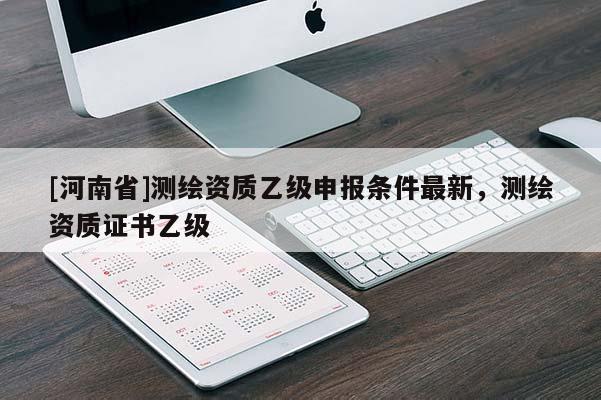 [河南省]測繪資質乙級申報條件最新，測繪資質證書乙級