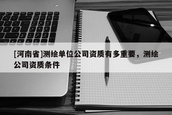 [河南省]測(cè)繪單位公司資質(zhì)有多重要，測(cè)繪公司資質(zhì)條件
