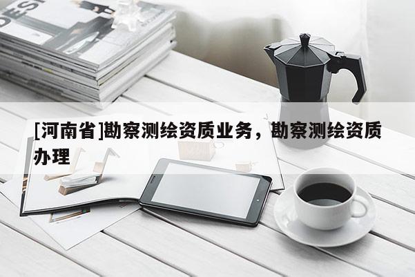 [河南省]勘察測繪資質業務，勘察測繪資質辦理
