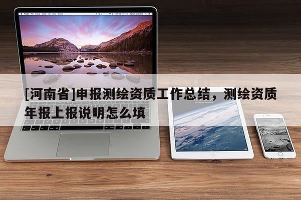 [河南省]申報(bào)測繪資質(zhì)工作總結(jié)，測繪資質(zhì)年報(bào)上報(bào)說明怎么填