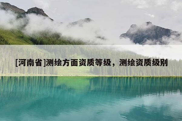 [河南省]測繪方面資質(zhì)等級，測繪資質(zhì)級別