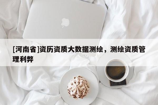 [河南省]資歷資質大數據測繪，測繪資質管理利弊