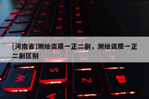 [河南省]測繪資質一正二副，測繪資質一正二副區別