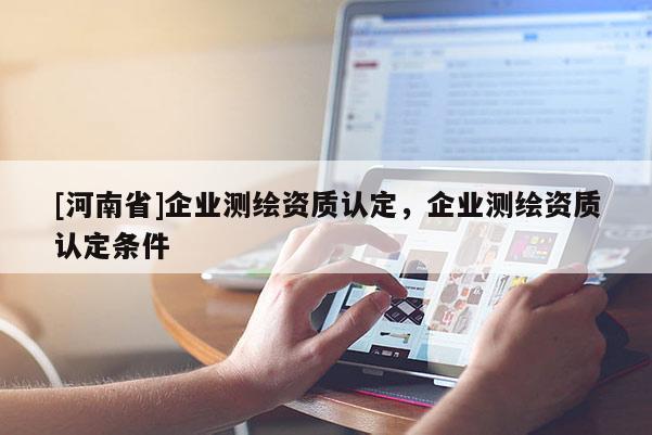 [河南省]企業測繪資質認定，企業測繪資質認定條件