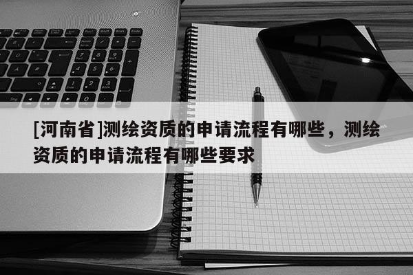 [河南省]測繪資質的申請流程有哪些，測繪資質的申請流程有哪些要求