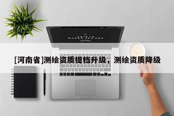 [河南省]測繪資質提檔升級，測繪資質降級