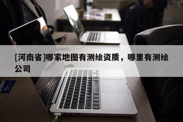 [河南省]哪家地圖有測繪資質，哪里有測繪公司