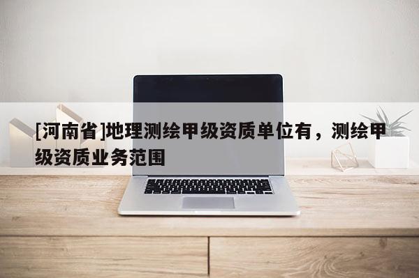 [河南省]地理測繪甲級資質單位有，測繪甲級資質業務范圍