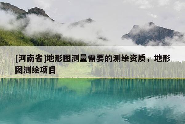 [河南省]地形圖測量需要的測繪資質，地形圖測繪項目
