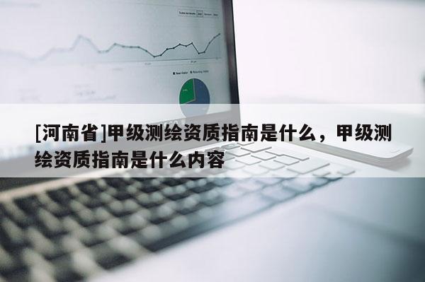 [河南省]甲級測繪資質指南是什么，甲級測繪資質指南是什么內容