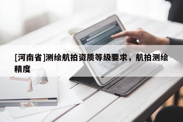 [河南省]測繪航拍資質等級要求，航拍測繪精度