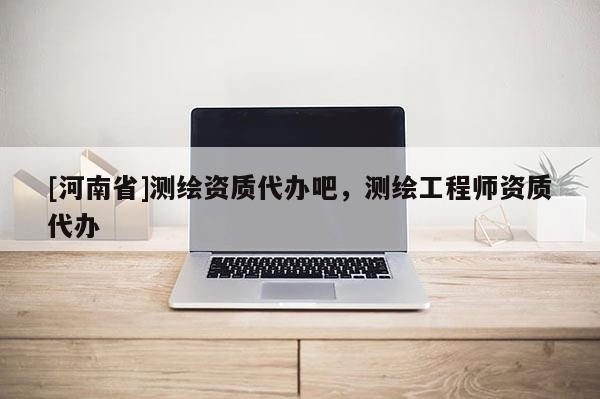 [河南省]測繪資質代辦吧，測繪工程師資質代辦