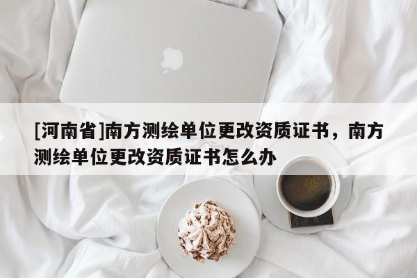 [河南省]南方測繪單位更改資質證書，南方測繪單位更改資質證書怎么辦