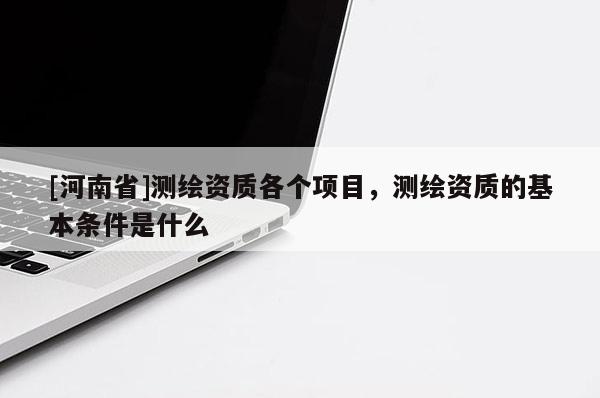 [河南省]測繪資質各個項目，測繪資質的基本條件是什么