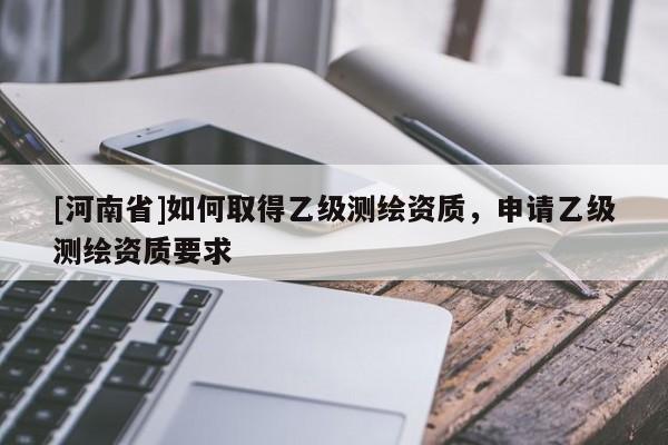 [河南省]如何取得乙級(jí)測(cè)繪資質(zhì)，申請(qǐng)乙級(jí)測(cè)繪資質(zhì)要求