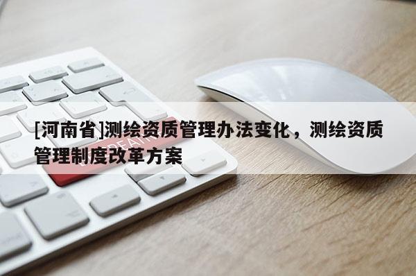 [河南省]測繪資質管理辦法變化，測繪資質管理制度改革方案